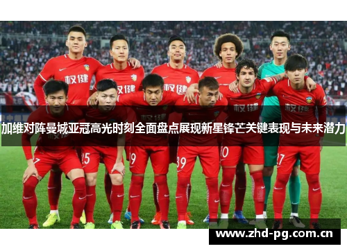 加维对阵曼城亚冠高光时刻全面盘点展现新星锋芒关键表现与未来潜力