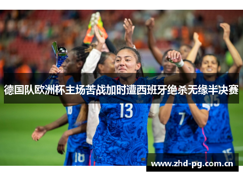 德国队欧洲杯主场苦战加时遭西班牙绝杀无缘半决赛
